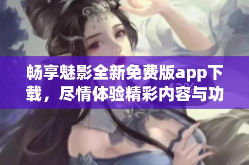 畅享魅影全新免费版app下载，尽情体验精彩内容与功能