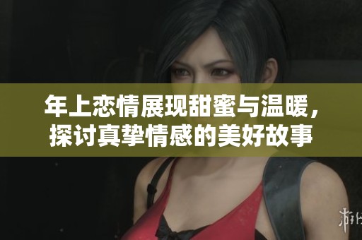 年上恋情展现甜蜜与温暖，探讨真挚情感的美好故事