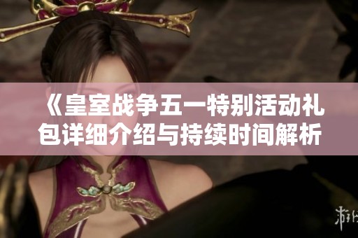《皇室战争五一特别活动礼包详细介绍与持续时间解析》