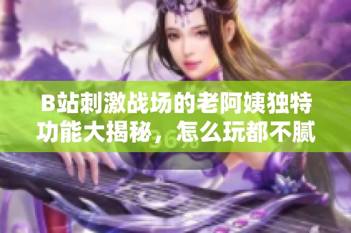 B站刺激战场的老阿姨独特功能大揭秘，怎么玩都不腻！