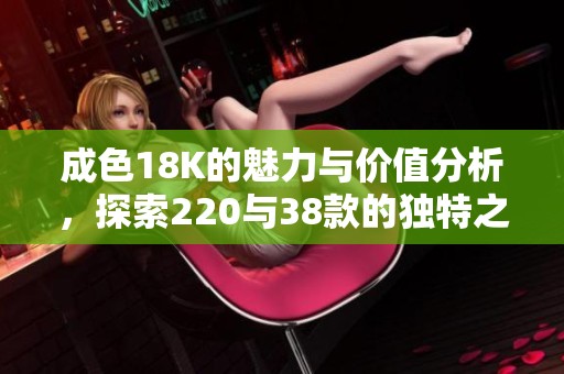 成色18K的魅力与价值分析，探索220与38款的独特之处