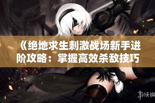 《绝地求生刺激战场新手进阶攻略：掌握高效杀敌技巧》
