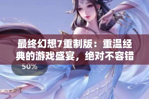 最终幻想7重制版：重温经典的游戏盛宴，绝对不容错过！