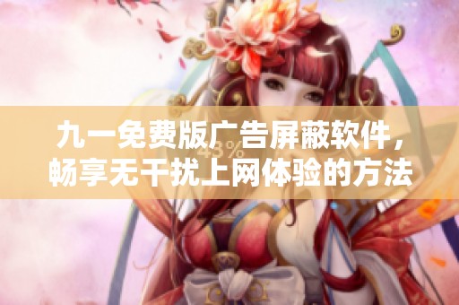 九一免费版广告屏蔽软件，畅享无干扰上网体验的方法揭秘