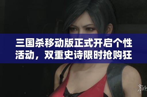 三国杀移动版正式开启个性活动，双重史诗限时抢购狂欢豆九千等你来拿!