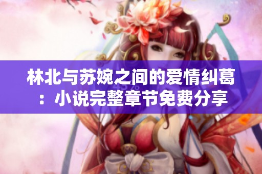 林北与苏婉之间的爱情纠葛：小说完整章节免费分享