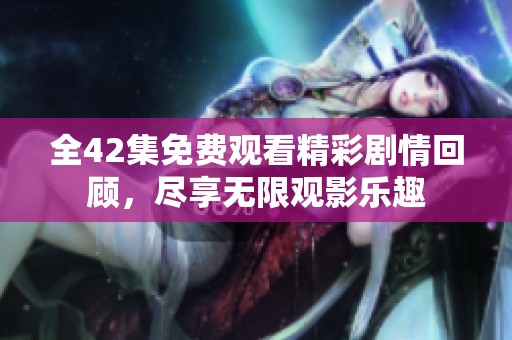 全42集免费观看精彩剧情回顾，尽享无限观影乐趣