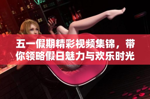 五一假期精彩视频集锦，带你领略假日魅力与欢乐时光