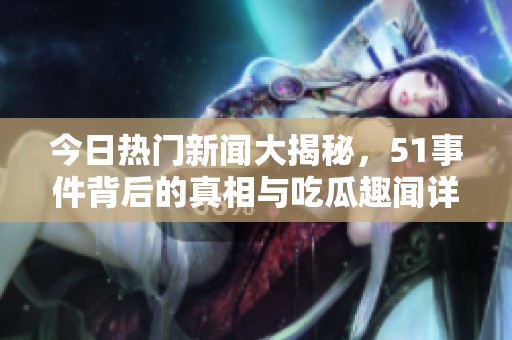 今日热门新闻大揭秘，51事件背后的真相与吃瓜趣闻详解