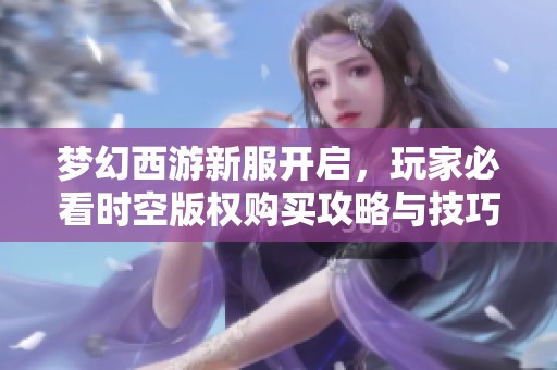 梦幻西游新服开启，玩家必看时空版权购买攻略与技巧分享