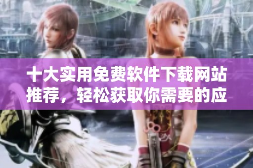 十大实用免费软件下载网站推荐，轻松获取你需要的应用和工具