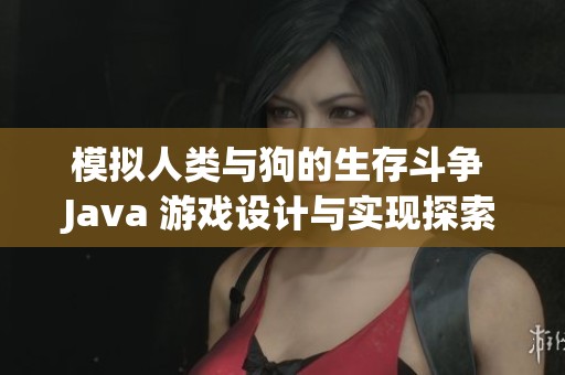 模拟人类与狗的生存斗争 Java 游戏设计与实现探索