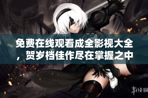 免费在线观看成全影视大全，贺岁档佳作尽在掌握之中