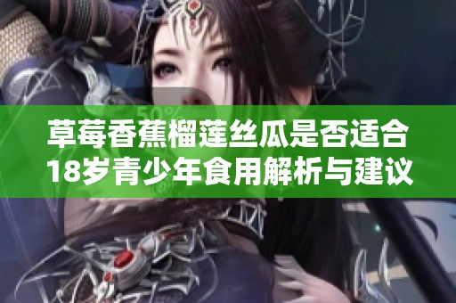 草莓香蕉榴莲丝瓜是否适合18岁青少年食用解析与建议