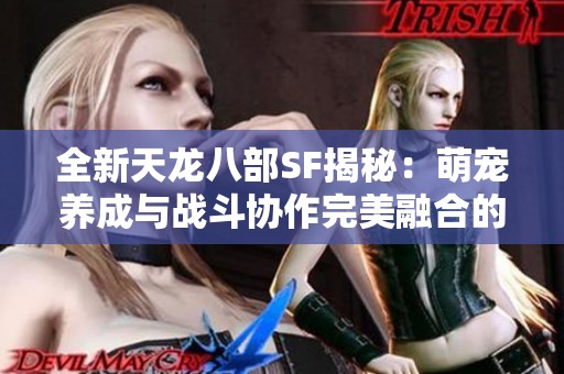 全新天龙八部SF揭秘：萌宠养成与战斗协作完美融合的新体验