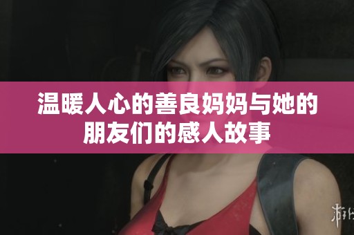 温暖人心的善良妈妈与她的朋友们的感人故事