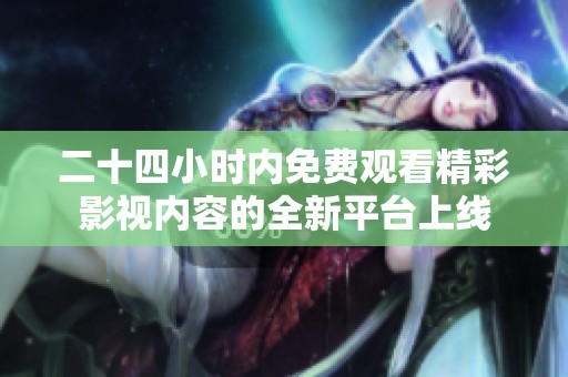 二十四小时内免费观看精彩影视内容的全新平台上线