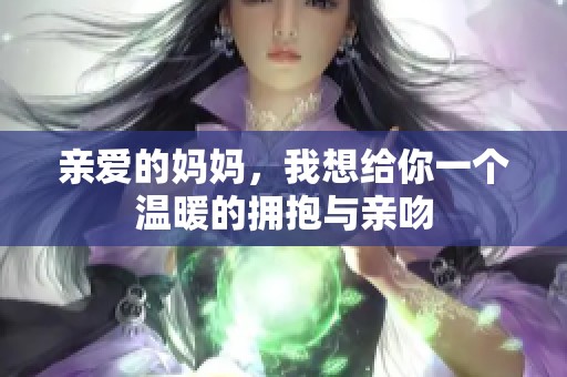 亲爱的妈妈，我想给你一个温暖的拥抱与亲吻