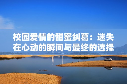 校园爱情的甜蜜纠葛：迷失在心动的瞬间与最终的选择