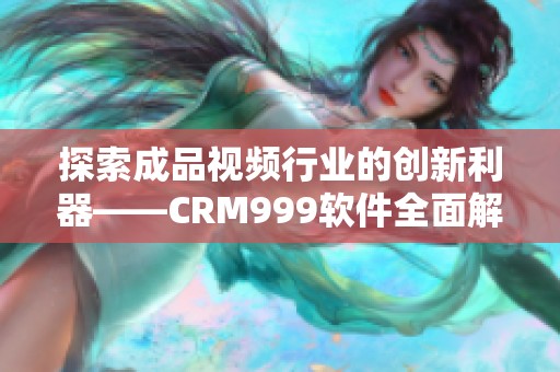 探索成品视频行业的创新利器——CRM999软件全面解析