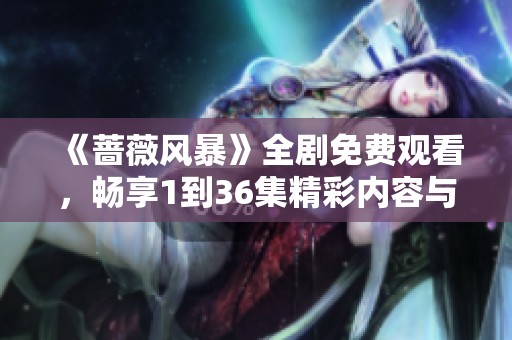 《蔷薇风暴》全剧免费观看，畅享1到36集精彩内容与剧情揭秘