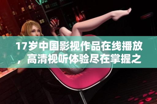 17岁中国影视作品在线播放，高清视听体验尽在掌握之中