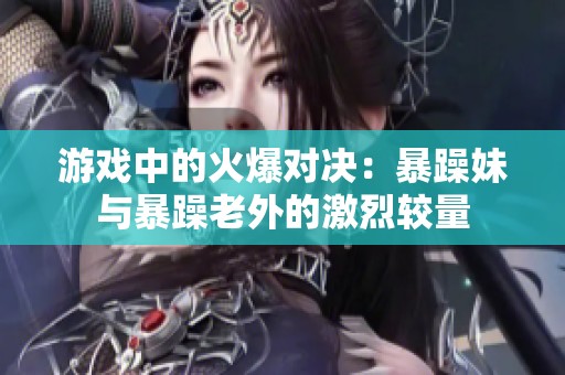 游戏中的火爆对决：暴躁妹与暴躁老外的激烈较量