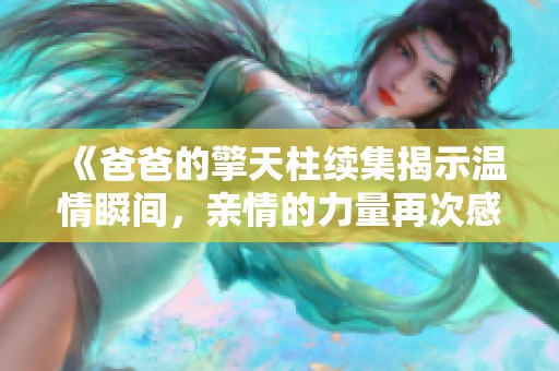 《爸爸的擎天柱续集揭示温情瞬间，亲情的力量再次感动人心》