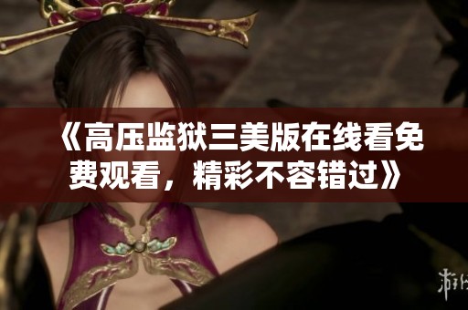 《高压监狱三美版在线看免费观看，精彩不容错过》