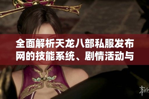 全面解析天龙八部私服发布网的技能系统、剧情活动与攻略技巧