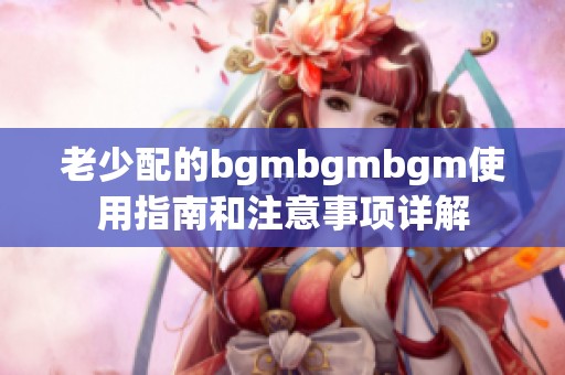 老少配的bgmbgmbgm使用指南和注意事项详解