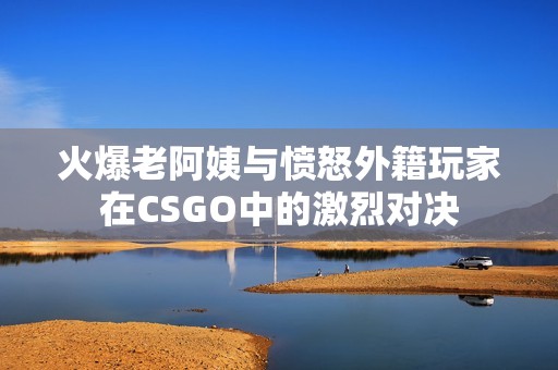 火爆老阿姨与愤怒外籍玩家在CSGO中的激烈对决