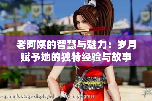 老阿姨的智慧与魅力：岁月赋予她的独特经验与故事