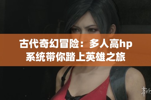 古代奇幻冒险：多人高hp系统带你踏上英雄之旅