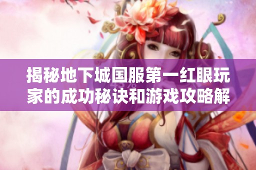 揭秘地下城国服第一红眼玩家的成功秘诀和游戏攻略解析