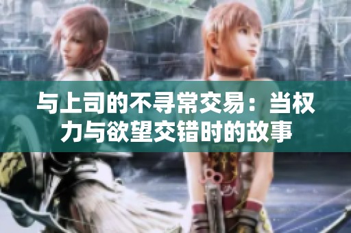 与上司的不寻常交易：当权力与欲望交错时的故事