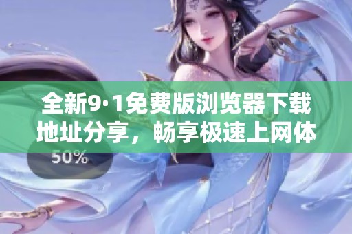 全新9·1免费版浏览器下载地址分享，畅享极速上网体验