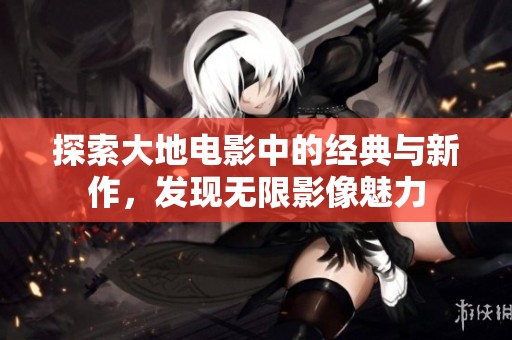 探索大地电影中的经典与新作，发现无限影像魅力