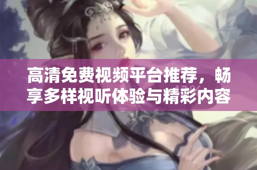 高清免费视频平台推荐，畅享多样视听体验与精彩内容