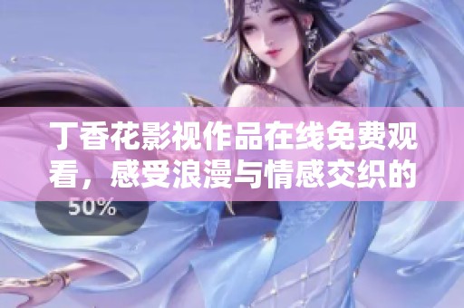 丁香花影视作品在线免费观看，感受浪漫与情感交织的美好故事
