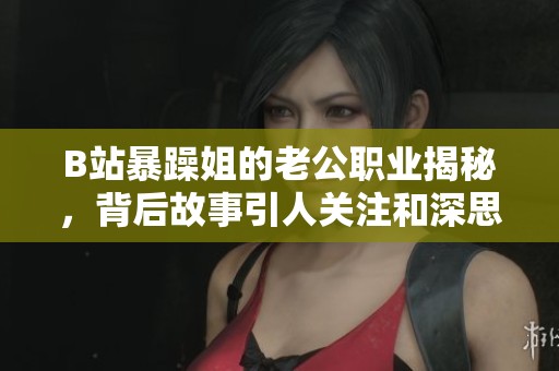 B站暴躁姐的老公职业揭秘，背后故事引人关注和深思