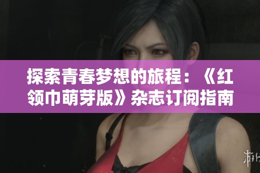 探索青春梦想的旅程：《红领巾萌芽版》杂志订阅指南与推荐