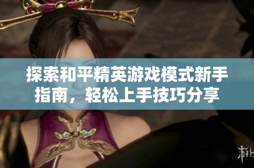 探索和平精英游戏模式新手指南，轻松上手技巧分享