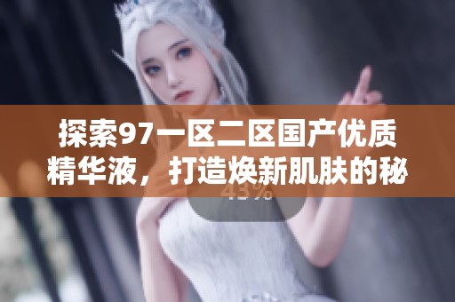 探索97一区二区国产优质精华液，打造焕新肌肤的秘密武器