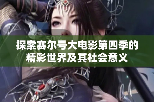 探索赛尔号大电影第四季的精彩世界及其社会意义