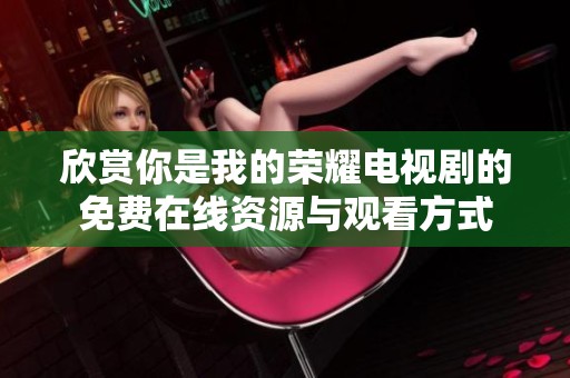 欣赏你是我的荣耀电视剧的免费在线资源与观看方式