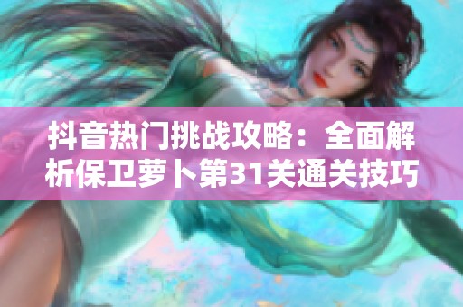 抖音热门挑战攻略：全面解析保卫萝卜第31关通关技巧