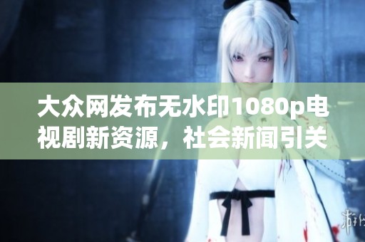 大众网发布无水印1080p电视剧新资源，社会新闻引关注