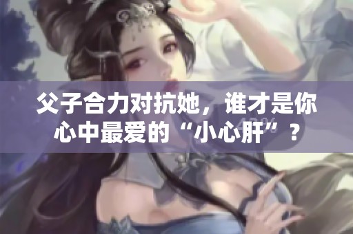 父子合力对抗她，谁才是你心中最爱的“小心肝”？