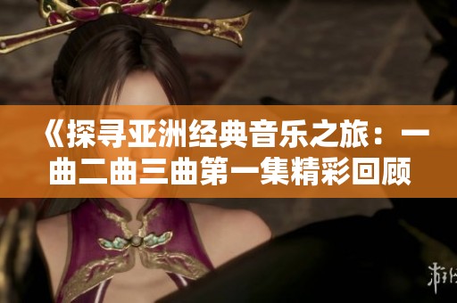 《探寻亚洲经典音乐之旅：一曲二曲三曲第一集精彩回顾》